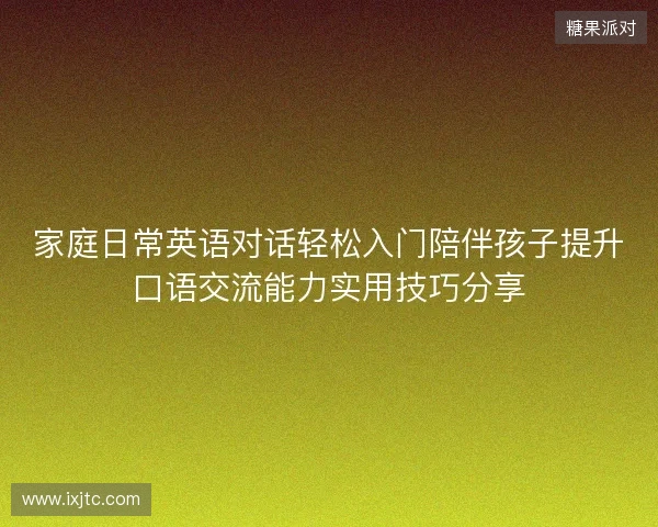 家庭日常英语对话轻松入门陪伴孩子提升口语交流能力实用技巧分享