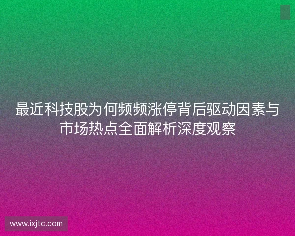 最近科技股为何频频涨停背后驱动因素与市场热点全面解析深度观察 最近科技股为何频频涨停背后驱动因素与市场热点全面解析深度观察