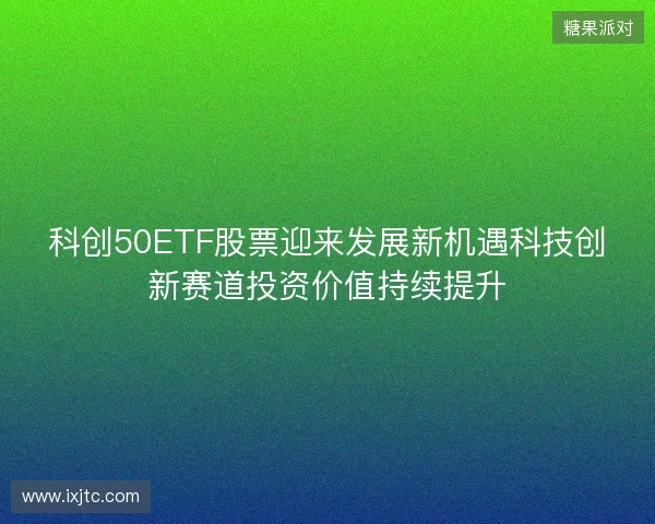 科创50ETF股票迎来发展新机遇科技创新赛道投资价值持续提升