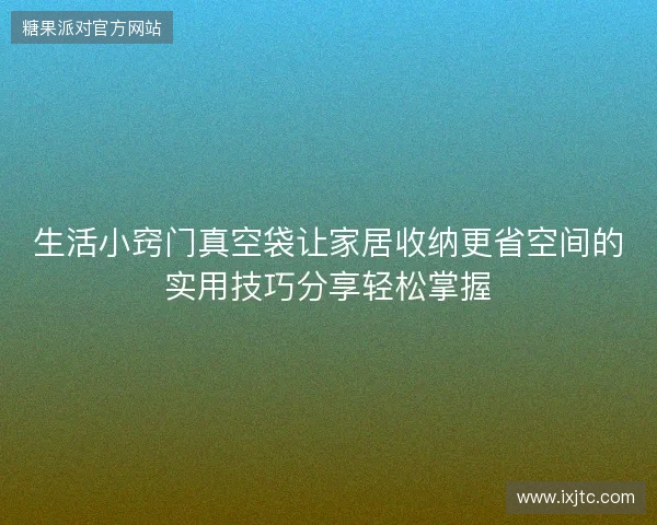 生活小窍门真空袋让家居收纳更省空间的实用技巧分享轻松掌握 生活小窍门真空袋让家居收纳更省空间的实用技巧分享轻松掌握