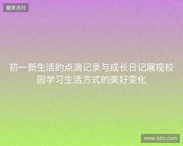 初一新生活的点滴记录与成长日记展现校园学习生活方式的美好变化 初一新生活的点滴记录与成长日记展现校园学习生活方式的美好变化