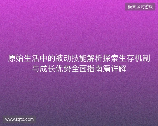原始生活中的被动技能解析探索生存机制与成长优势全面指南篇详解
