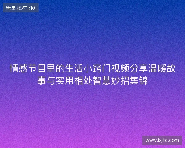 情感节目里的生活小窍门视频分享温暖故事与实用相处智慧妙招集锦 情感节目里的生活小窍门视频分享温暖故事与实用相处智慧妙招集锦