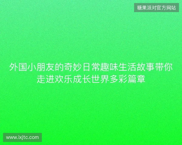 外国小朋友的奇妙日常趣味生活故事带你走进欢乐成长世界多彩篇章