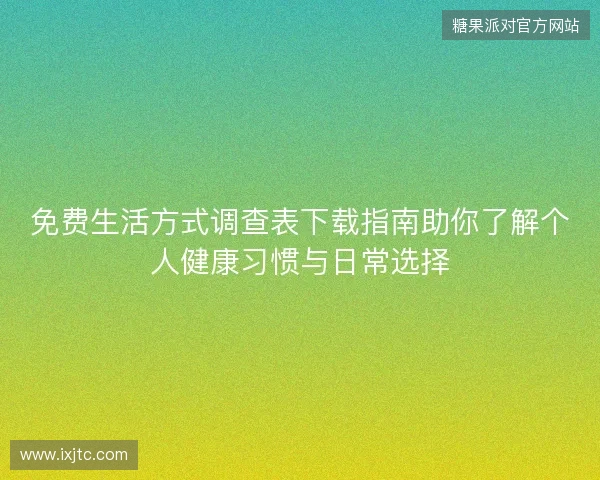 免费生活方式调查表下载指南助你了解个人健康习惯与日常选择 免费生活方式调查表下载指南助你了解个人健康习惯与日常选择